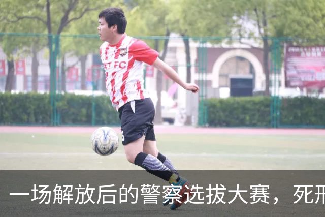 一场解放后的警察选拔大赛，死刑犯逆袭成公安局长？