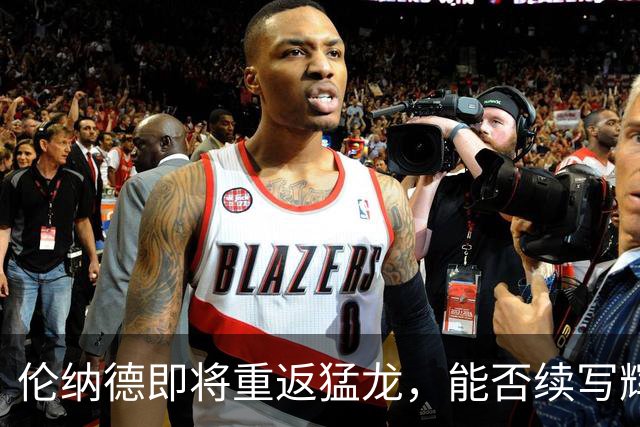 伦纳德即将重返猛龙，能否续写辉煌故事？