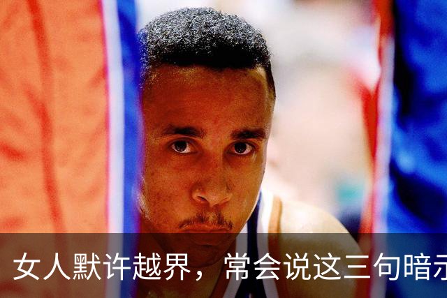 女人默许越界，常会说这三句暗示话
