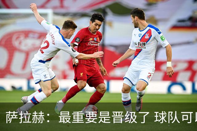 萨拉赫：最重要是晋级了 球队可以从失利中学习