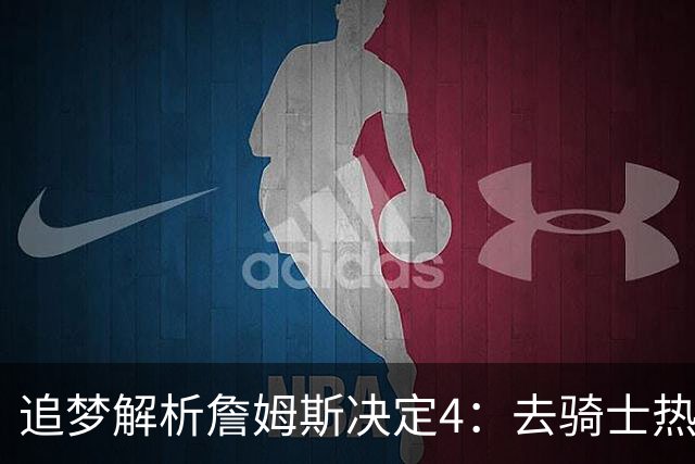 追梦解析詹姆斯决定4：去骑士热火夺冠难超以往 因舆论恩怨放弃勇士