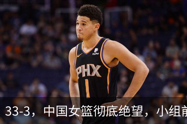 33-3，中国女篮彻底绝望，小组前二基本没戏，大概率淘汰赛一轮游